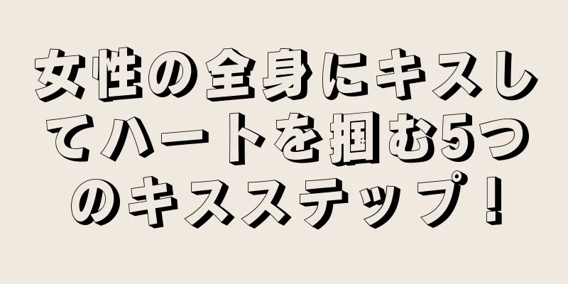 女性の全身にキスしてハートを掴む5つのキスステップ！