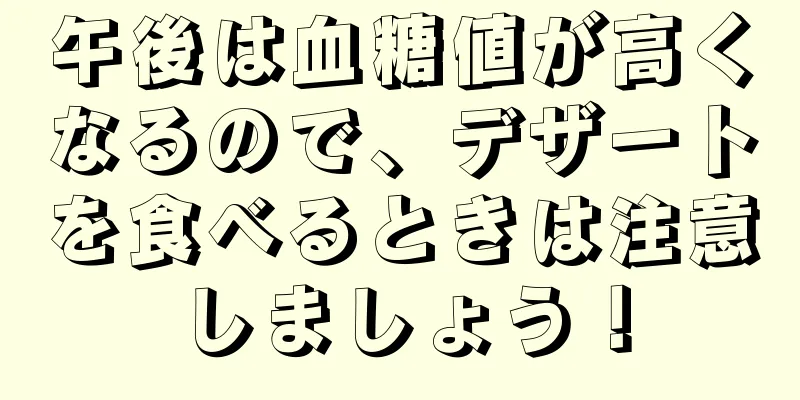 午後は血糖値が高くなるので、デザートを食べるときは注意しましょう！