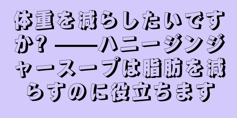体重を減らしたいですか? ——ハニージンジャースープは脂肪を減らすのに役立ちます