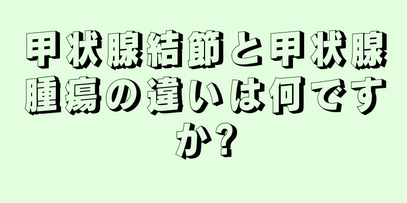 甲状腺結節と甲状腺腫瘍の違いは何ですか?