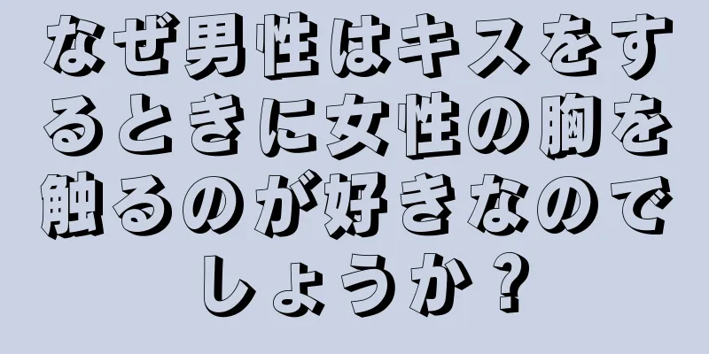 なぜ男性はキスをするときに女性の胸を触るのが好きなのでしょうか？
