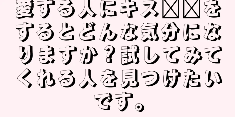 愛する人にキス​​をするとどんな気分になりますか？試してみてくれる人を見つけたいです。