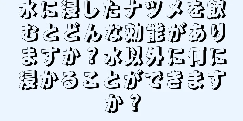 水に浸したナツメを飲むとどんな効能がありますか？水以外に何に浸かることができますか？