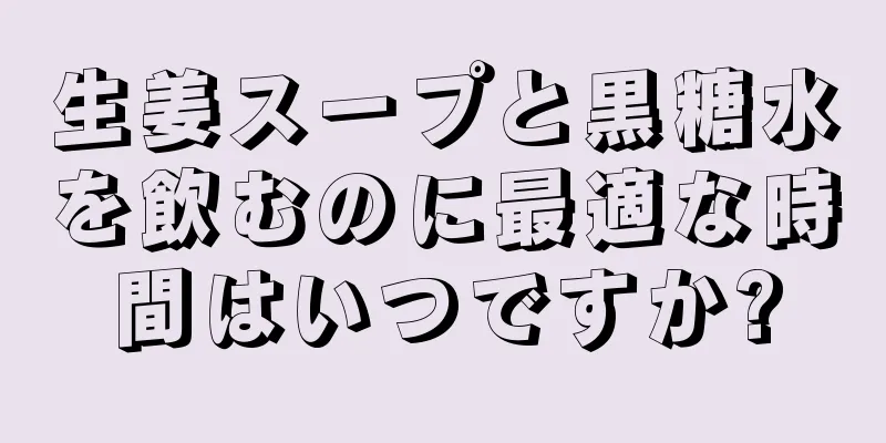 生姜スープと黒糖水を飲むのに最適な時間はいつですか?