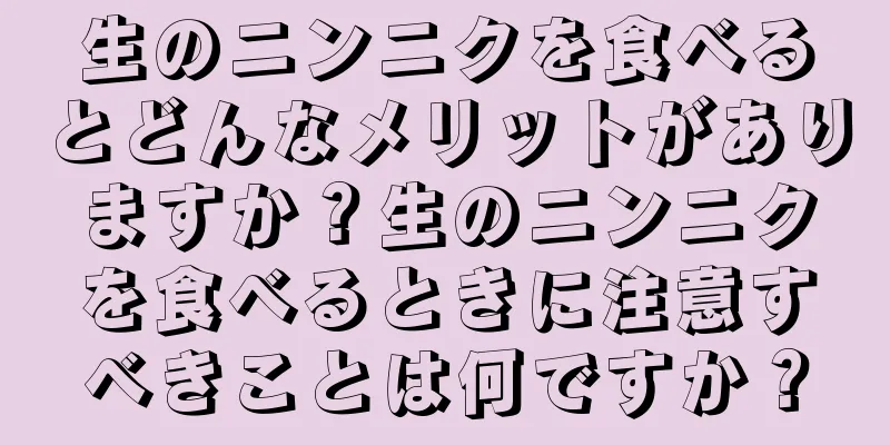生のニンニクを食べるとどんなメリットがありますか？生のニンニクを食べるときに注意すべきことは何ですか？
