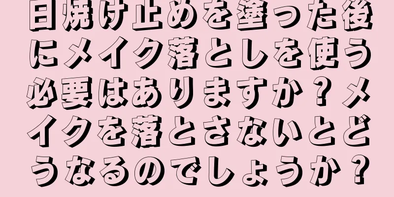 日焼け止めを塗った後にメイク落としを使う必要はありますか？メイクを落とさないとどうなるのでしょうか？