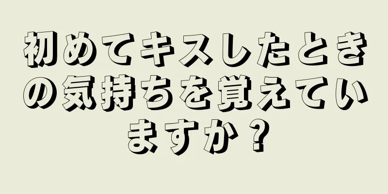 初めてキスしたときの気持ちを覚えていますか？