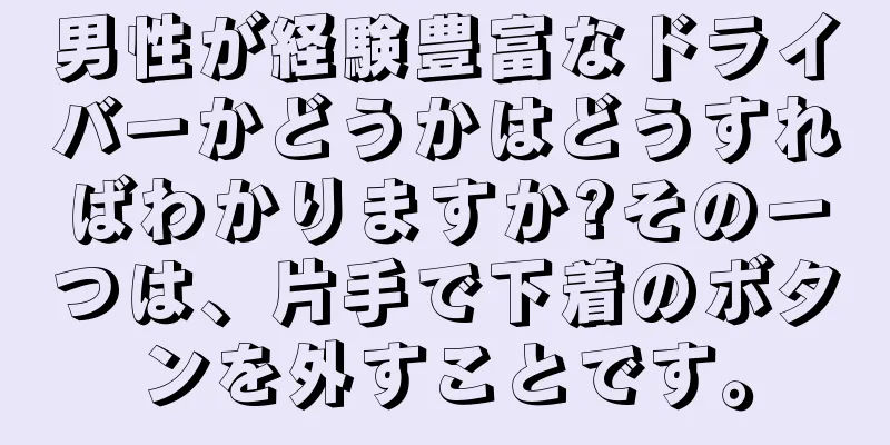 男性が経験豊富なドライバーかどうかはどうすればわかりますか?その一つは、片手で下着のボタンを外すことです。