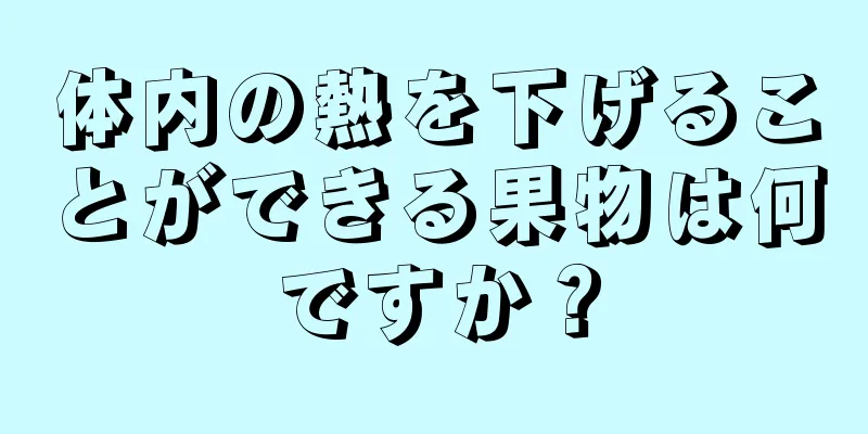 体内の熱を下げることができる果物は何ですか？