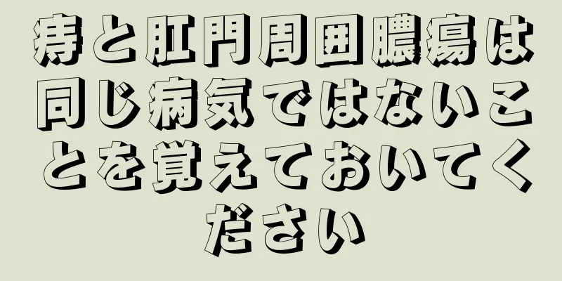 痔と肛門周囲膿瘍は同じ病気ではないことを覚えておいてください