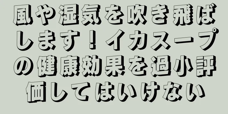 風や湿気を吹き飛ばします！イカスープの健康効果を過小評価してはいけない