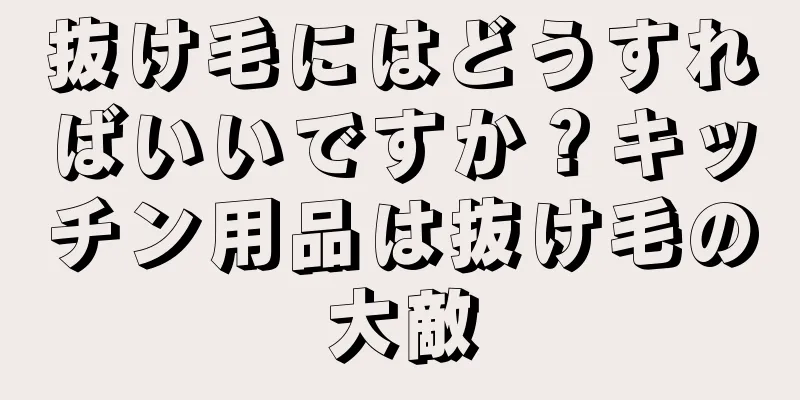 抜け毛にはどうすればいいですか？キッチン用品は抜け毛の大敵