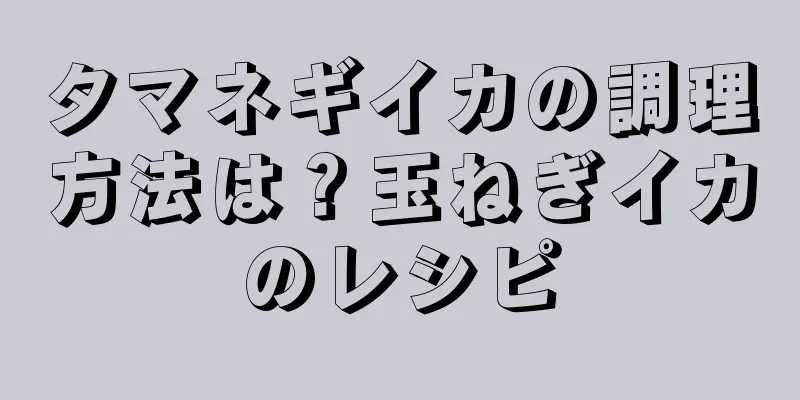 タマネギイカの調理方法は？玉ねぎイカのレシピ