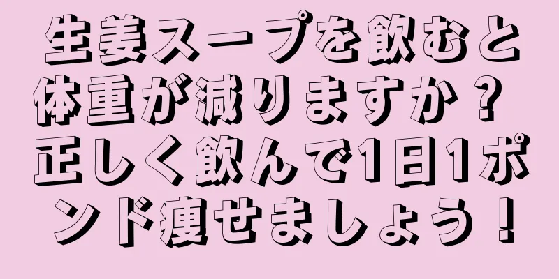 生姜スープを飲むと体重が減りますか？ 正しく飲んで1日1ポンド痩せましょう！
