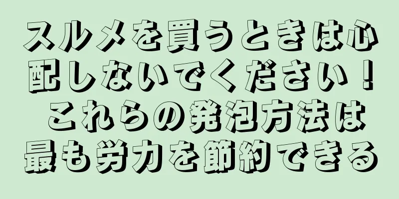 スルメを買うときは心配しないでください！ これらの発泡方法は最も労力を節約できる