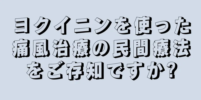 ヨクイニンを使った痛風治療の民間療法をご存知ですか?