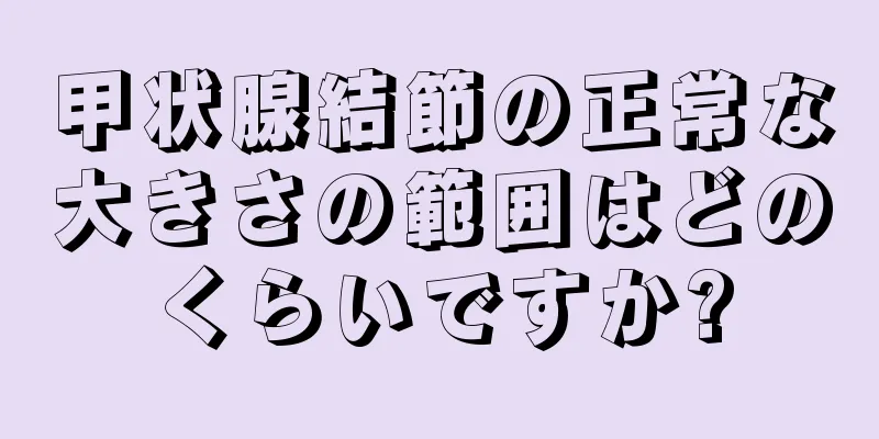 甲状腺結節の正常な大きさの範囲はどのくらいですか?