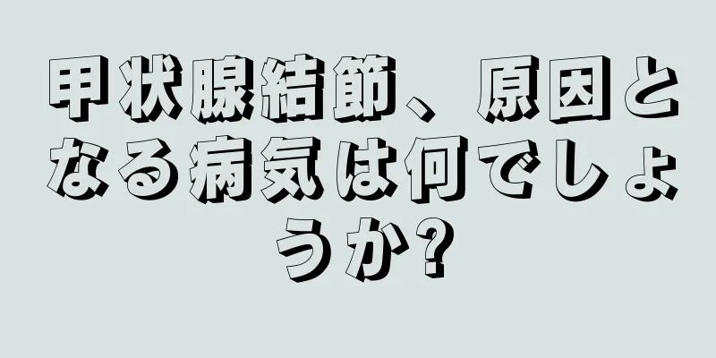 甲状腺結節、原因となる病気は何でしょうか?
