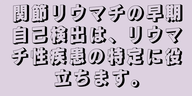 関節リウマチの早期自己検出は、リウマチ性疾患の特定に役立ちます。