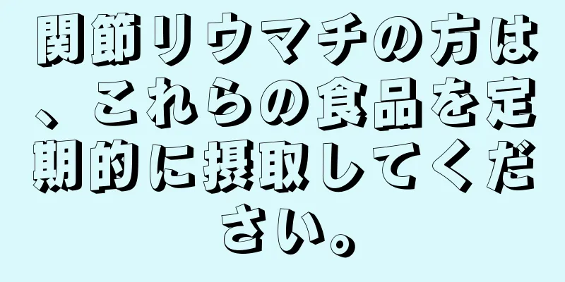 関節リウマチの方は、これらの食品を定期的に摂取してください。