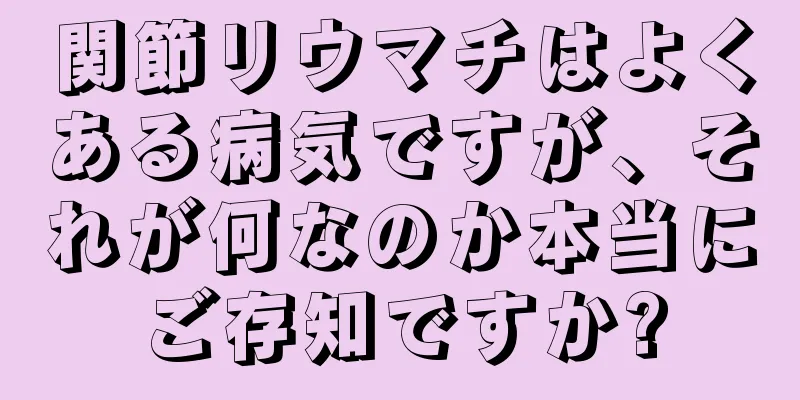 関節リウマチはよくある病気ですが、それが何なのか本当にご存知ですか?