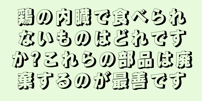 鶏の内臓で食べられないものはどれですか?これらの部品は廃棄するのが最善です