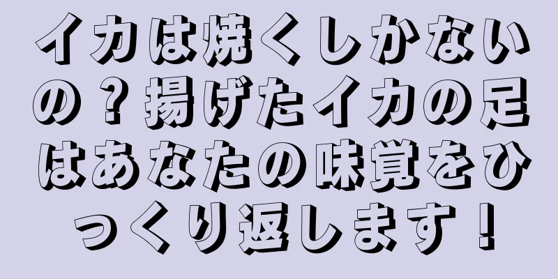 イカは焼くしかないの？揚げたイカの足はあなたの味覚をひっくり返します！