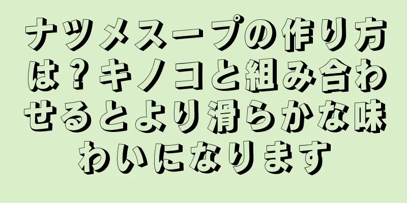 ナツメスープの作り方は？キノコと組み合わせるとより滑らかな味わいになります