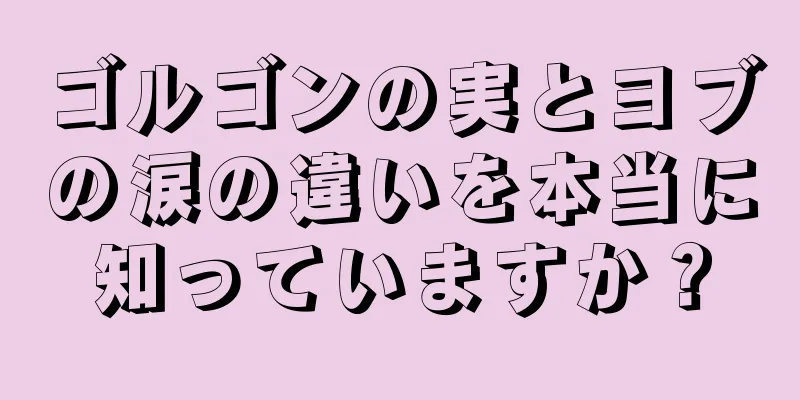 ゴルゴンの実とヨブの涙の違いを本当に知っていますか？