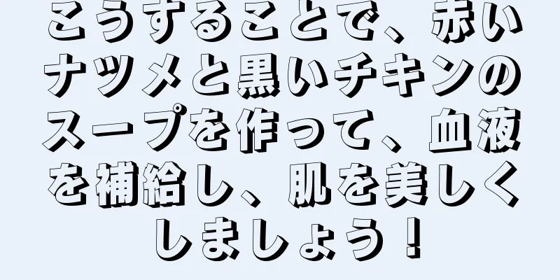 こうすることで、赤いナツメと黒いチキンのスープを作って、血液を補給し、肌を美しくしましょう！