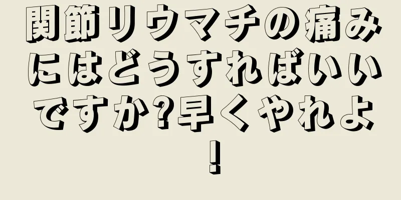関節リウマチの痛みにはどうすればいいですか?早くやれよ！