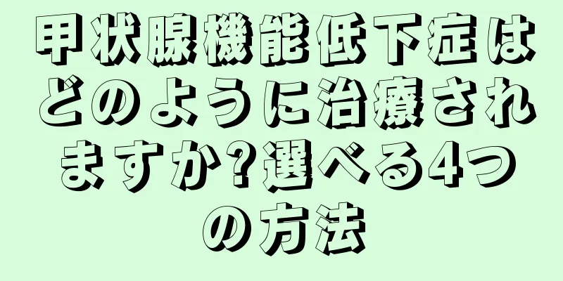 甲状腺機能低下症はどのように治療されますか?選べる4つの方法