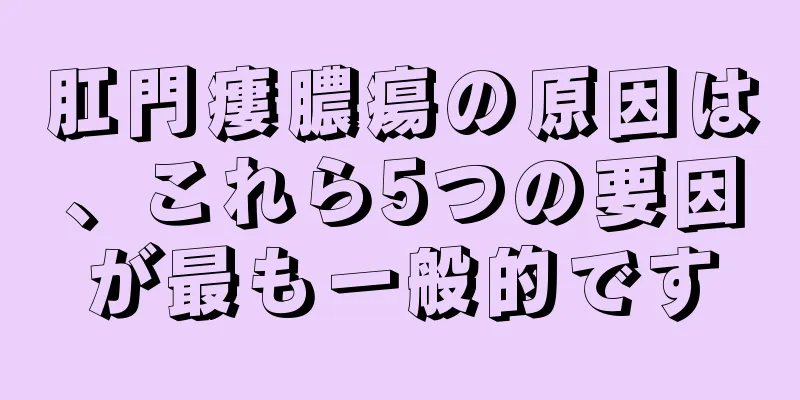肛門瘻膿瘍の原因は、これら5つの要因が最も一般的です