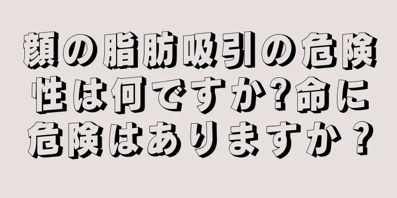 顔の脂肪吸引の危険性は何ですか?命に危険はありますか？