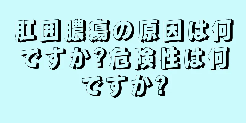 肛囲膿瘍の原因は何ですか?危険性は何ですか?