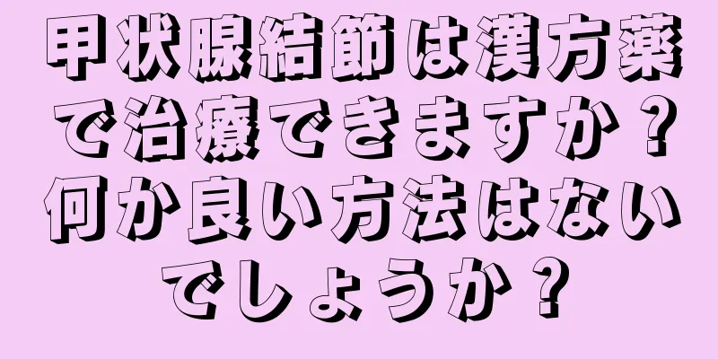 甲状腺結節は漢方薬で治療できますか？何か良い方法はないでしょうか？