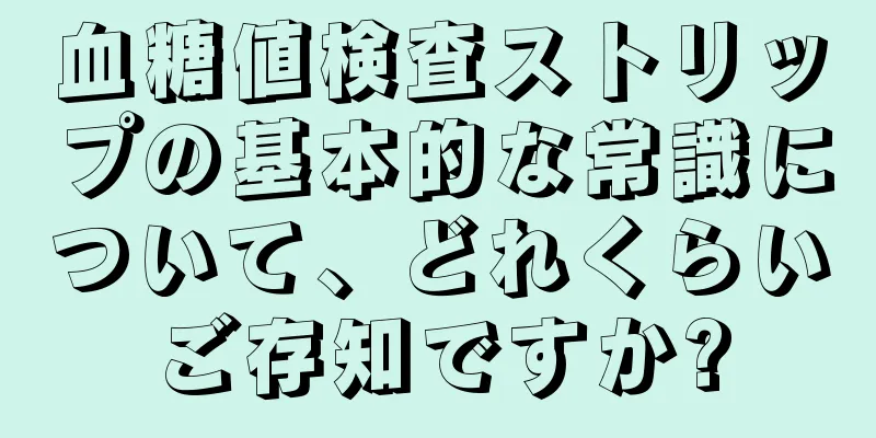 血糖値検査ストリップの基本的な常識について、どれくらいご存知ですか?