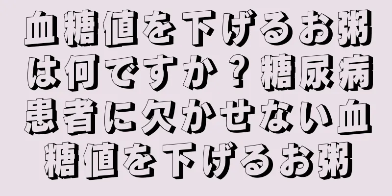 血糖値を下げるお粥は何ですか？糖尿病患者に欠かせない血糖値を下げるお粥