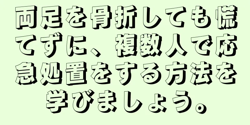 両足を骨折しても慌てずに、複数人で応急処置をする方法を学びましょう。