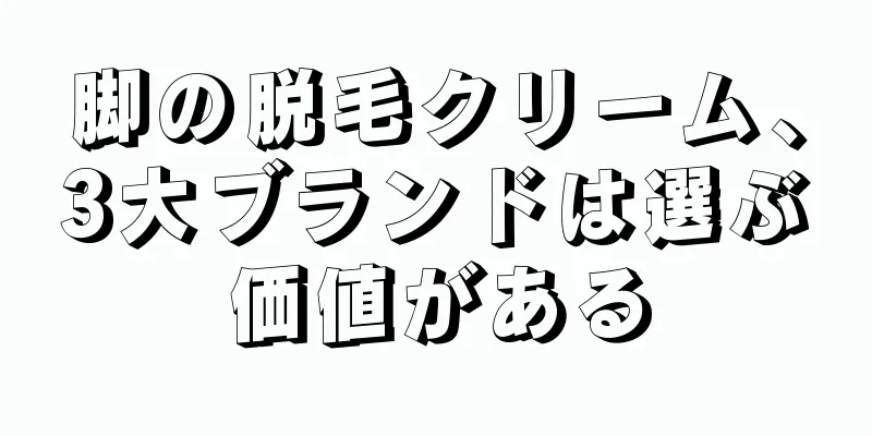 脚の脱毛クリーム、3大ブランドは選ぶ価値がある