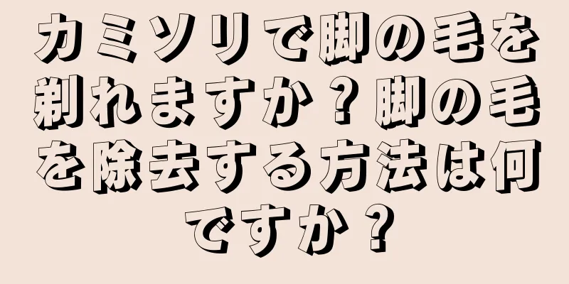 カミソリで脚の毛を剃れますか？脚の毛を除去する方法は何ですか？