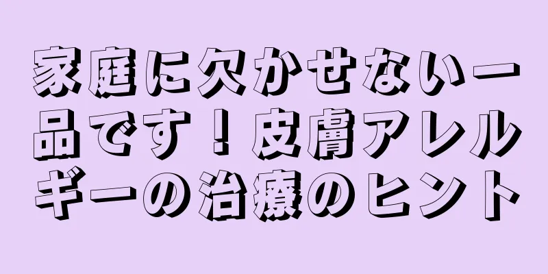 家庭に欠かせない一品です！皮膚アレルギーの治療のヒント