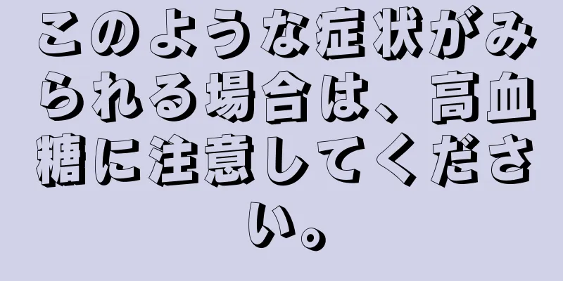 このような症状がみられる場合は、高血糖に注意してください。
