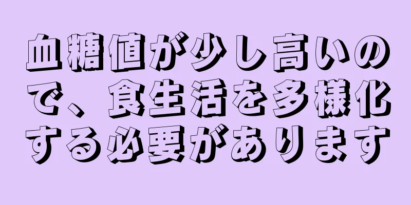 血糖値が少し高いので、食生活を多様化する必要があります