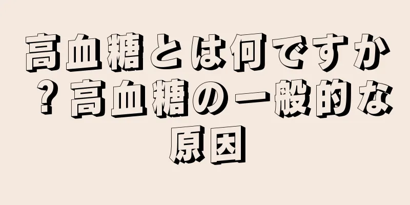 高血糖とは何ですか？高血糖の一般的な原因