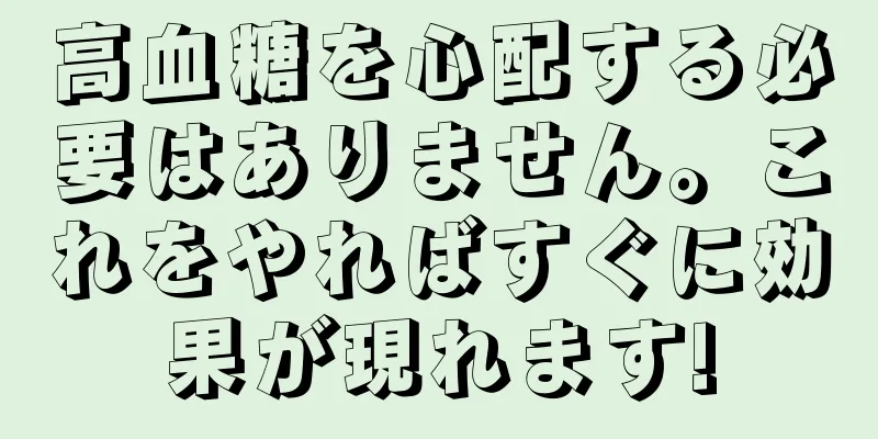 高血糖を心配する必要はありません。これをやればすぐに効果が現れます!
