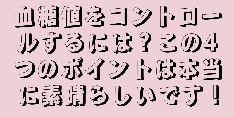 血糖値をコントロールするには？この4つのポイントは本当に素晴らしいです！