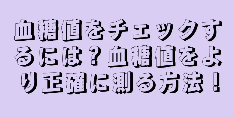 血糖値をチェックするには？血糖値をより正確に測る方法！