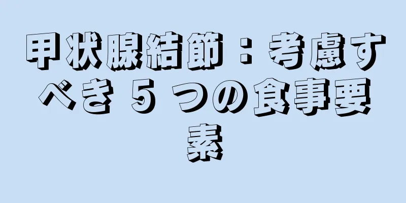 甲状腺結節：考慮すべき 5 つの食事要素