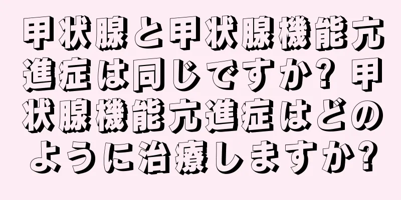 甲状腺と甲状腺機能亢進症は同じですか? 甲状腺機能亢進症はどのように治療しますか?